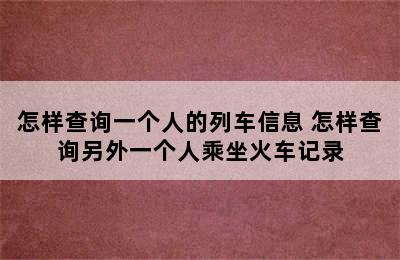 怎样查询一个人的列车信息 怎样查询另外一个人乘坐火车记录